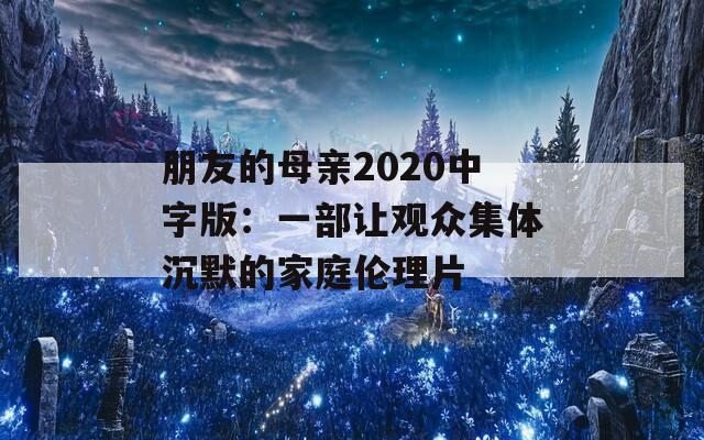 朋友的母亲2020中字版：一部让观众集体沉默的家庭伦理片