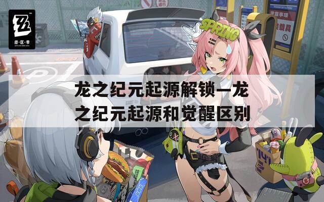 龙之纪元起源解锁—龙之纪元起源和觉醒区别
