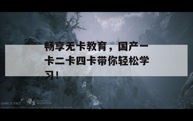 畅享无卡教育，国产一卡二卡四卡带你轻松学习！