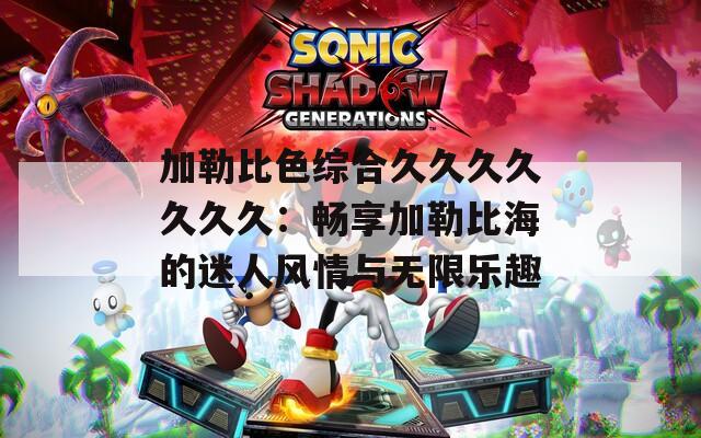 加勒比色综合久久久久久久久：畅享加勒比海的迷人风情与无限乐趣