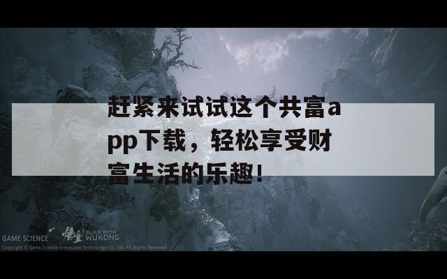 赶紧来试试这个共富app下载，轻松享受财富生活的乐趣！