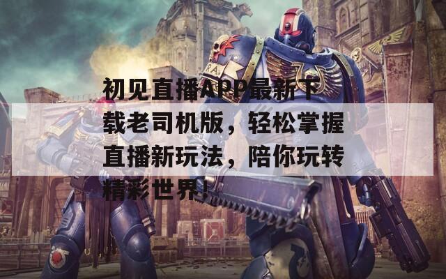 初见直播APP最新下载老司机版，轻松掌握直播新玩法，陪你玩转精彩世界！
