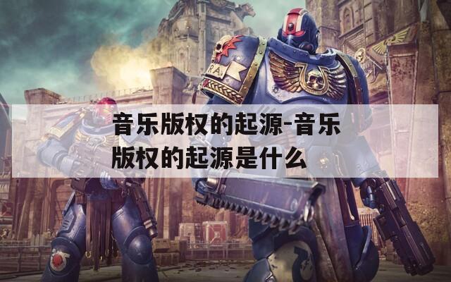 音乐版权的起源-音乐版权的起源是什么