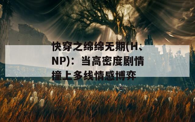 快穿之绵绵无期(H、NP)：当高密度剧情撞上多线情感博弈