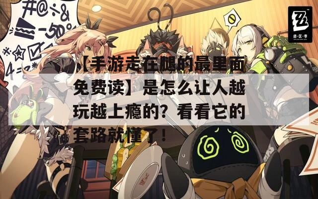 【手游走在腿的最里面免费读】是怎么让人越玩越上瘾的？看看它的套路就懂了！