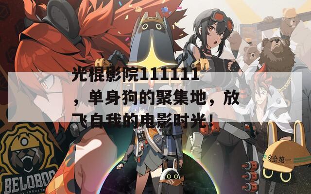光棍影院111111，单身狗的聚集地，放飞自我的电影时光！