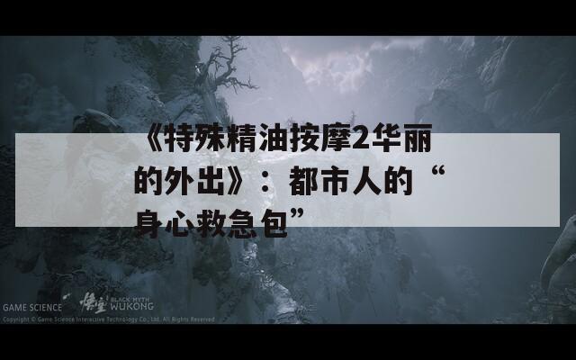《特殊精油按摩2华丽的外出》：都市人的“身心救急包”