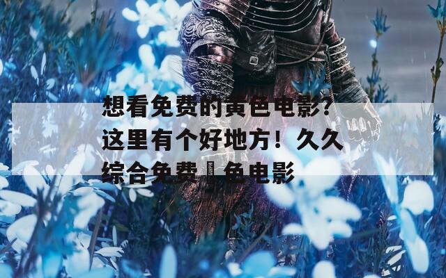 想看免费的黄色电影？这里有个好地方！久久综合免费黃色电影