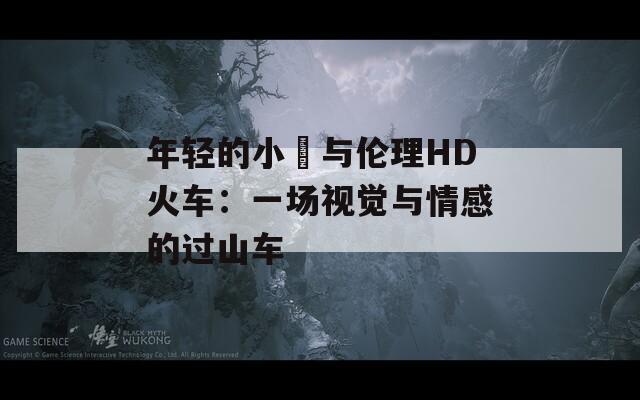 年轻的小妺与伦理HD火车：一场视觉与情感的过山车