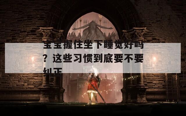 宝宝握住坐下睡觉好吗？这些习惯到底要不要纠正