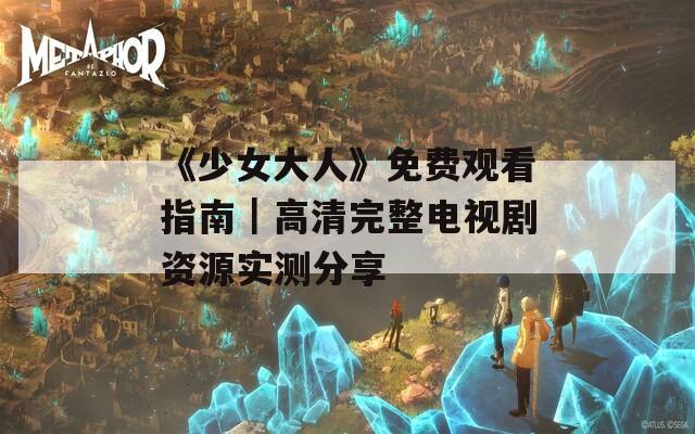 《少女大人》免费观看指南｜高清完整电视剧资源实测分享