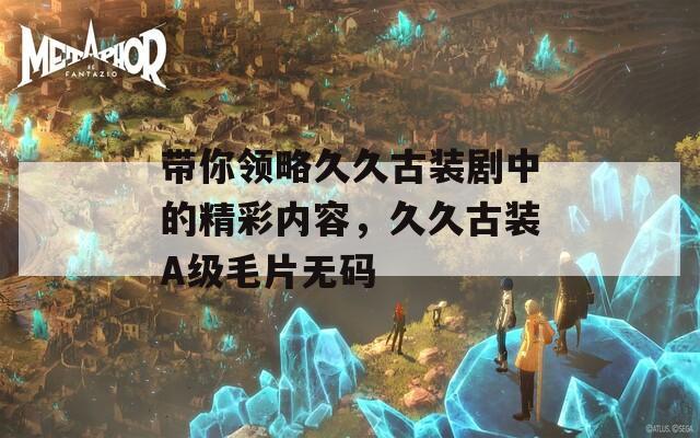 带你领略久久古装剧中的精彩内容，久久古装A级毛片无码