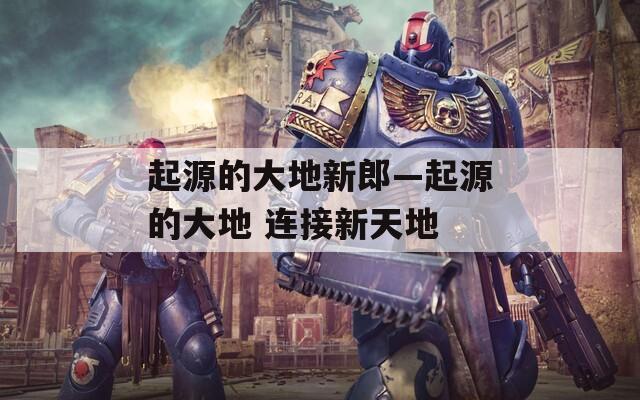 起源的大地新郎—起源的大地 连接新天地