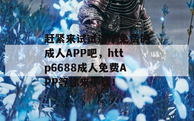 赶紧来试试这个免费的成人APP吧，http6688成人免费APP等你来下载！