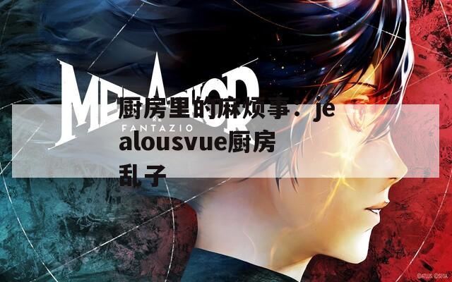 厨房里的麻烦事：jealousvue厨房乱子