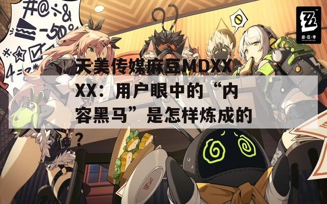 天美传媒麻豆MDXXXX：用户眼中的“内容黑马”是怎样炼成的？