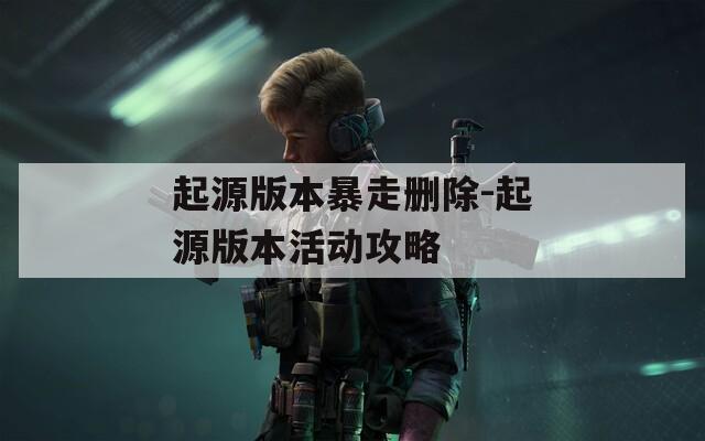 起源版本暴走删除-起源版本活动攻略