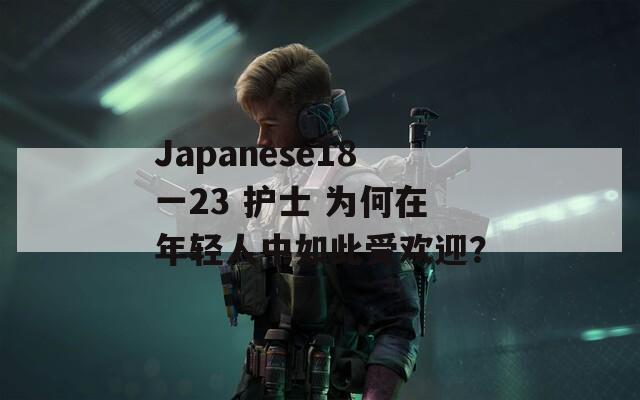 Japanese18一23 护士 为何在年轻人中如此受欢迎？