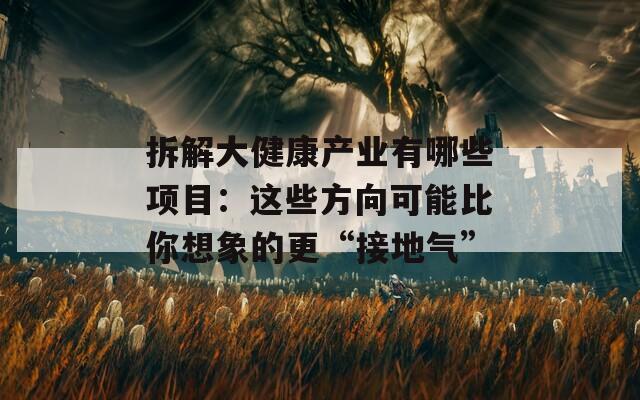 拆解大健康产业有哪些项目：这些方向可能比你想象的更“接地气”