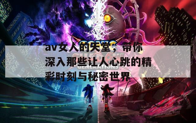 av女人的天堂，带你深入那些让人心跳的精彩时刻与秘密世界