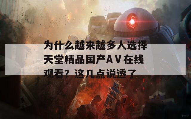 为什么越来越多人选择天堂精品国产AⅤ在线观看？这几点说透了