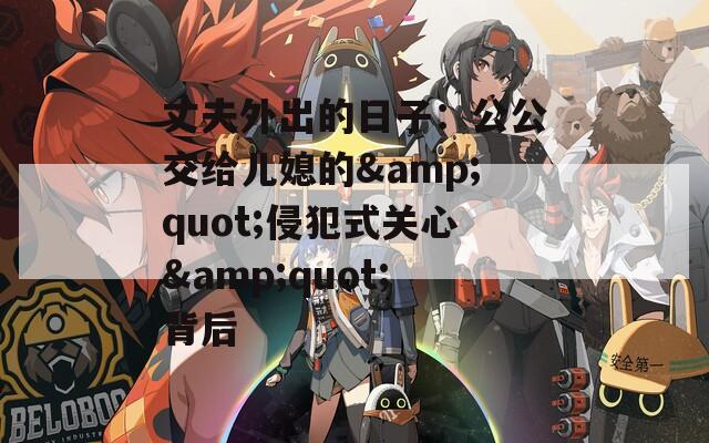 丈夫外出的日子：公公交给儿媳的&quot;侵犯式关心&quot;背后