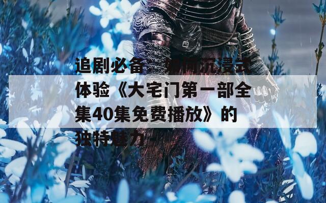 追剧必备：如何沉浸式体验《大宅门第一部全集40集免费播放》的独特魅力