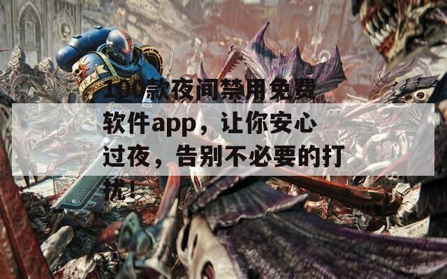 100款夜间禁用免费软件app，让你安心过夜，告别不必要的打扰！