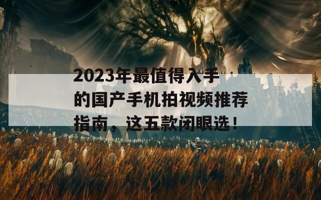 2023年最值得入手的国产手机拍视频推荐指南，这五款闭眼选！