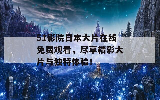 51影院日本大片在线免费观看，尽享精彩大片与独特体验！
