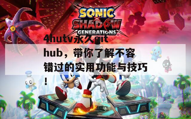 4hutv永久github，带你了解不容错过的实用功能与技巧！