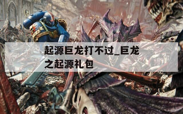 起源巨龙打不过_巨龙之起源礼包