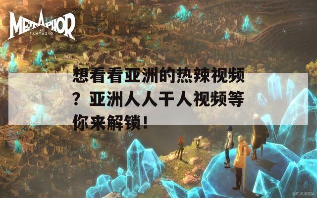 想看看亚洲的热辣视频？亚洲人人干人视频等你来解锁！