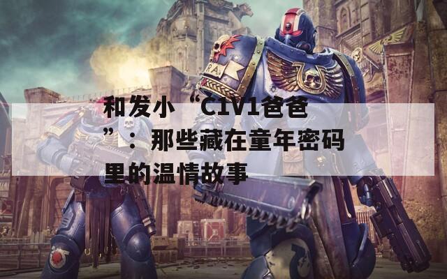 和发小“C1V1爸爸”：那些藏在童年密码里的温情故事
