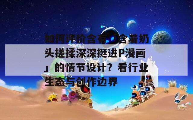 如何评价含有「含着奶头搓揉深深挺进P漫画」的情节设计？看行业生态与创作边界