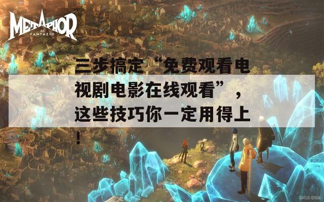 三步搞定“免费观看电视剧电影在线观看”，这些技巧你一定用得上！