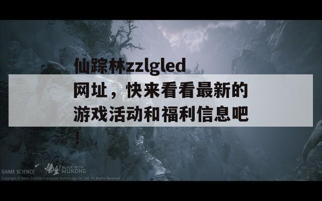 仙踪林zzlgled网址，快来看看最新的游戏活动和福利信息吧！