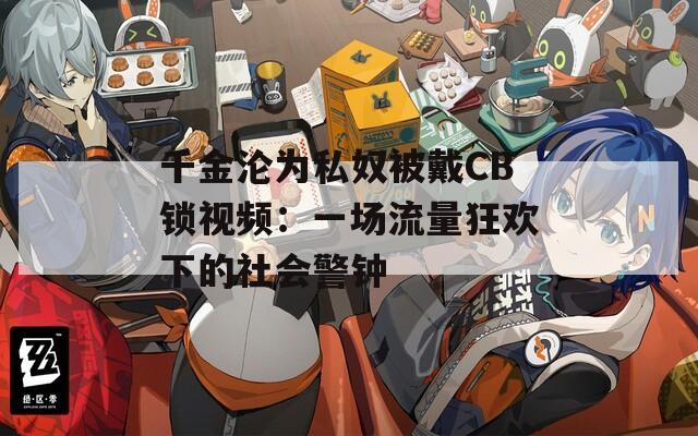 千金沦为私奴被戴CB锁视频：一场流量狂欢下的社会警钟