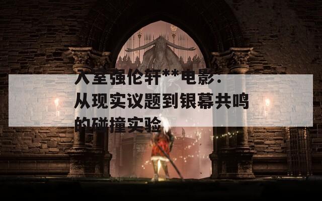 入室强伦轩**电影：从现实议题到银幕共鸣的碰撞实验