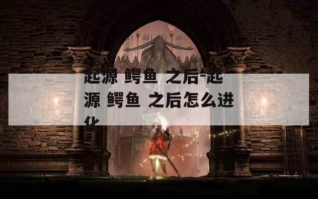 起源 鳄鱼 之后-起源 鳄鱼 之后怎么进化