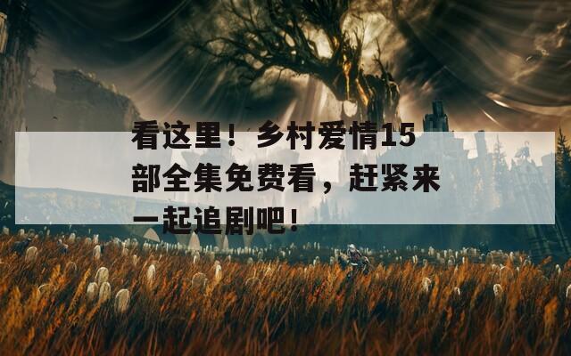 看这里！乡村爱情15部全集免费看，赶紧来一起追剧吧！