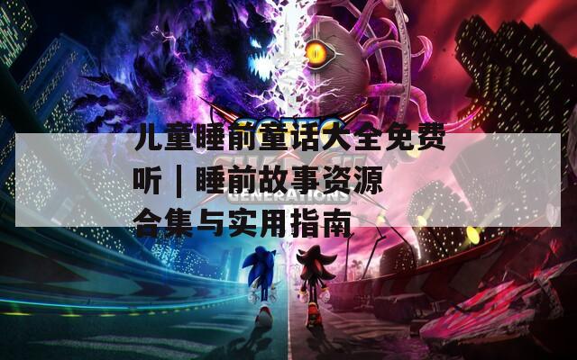 儿童睡前童话大全免费听 | 睡前故事资源合集与实用指南