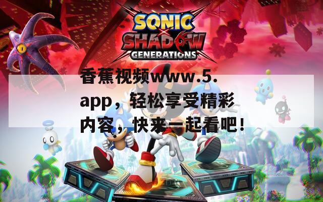 香蕉视频www.5.app，轻松享受精彩内容，快来一起看吧！