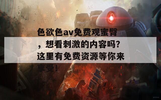 色欲色av免费观蜜臀，想看刺激的内容吗？这里有免费资源等你来享受！
