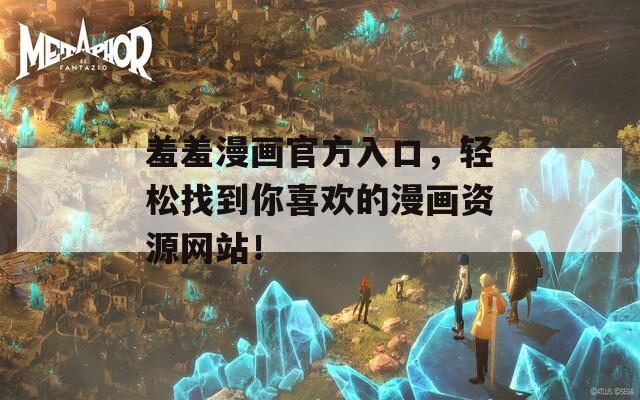 羞羞漫画官方入口，轻松找到你喜欢的漫画资源网站！