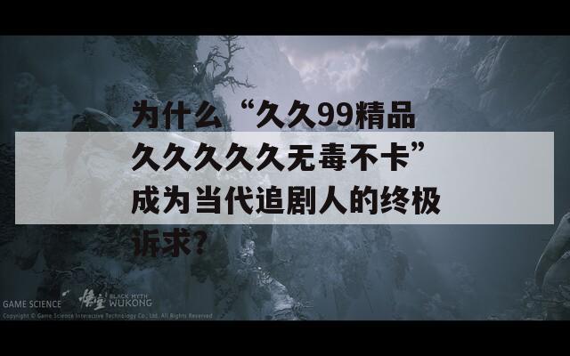 为什么“久久99精品久久久久久无毒不卡”成为当代追剧人的终极诉求？