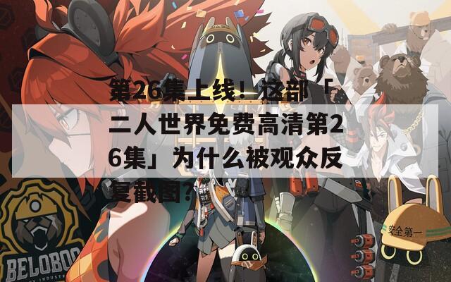第26集上线！这部「二人世界免费高清第26集」为什么被观众反复截图？