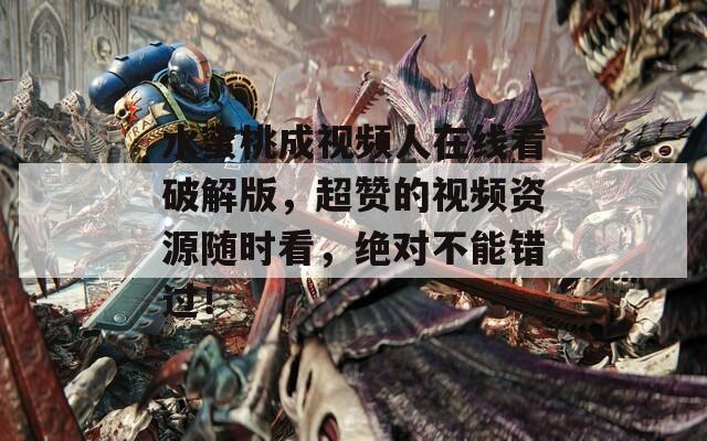 水蜜桃成视频人在线看破解版，超赞的视频资源随时看，绝对不能错过！