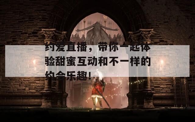 约爱直播，带你一起体验甜蜜互动和不一样的约会乐趣！