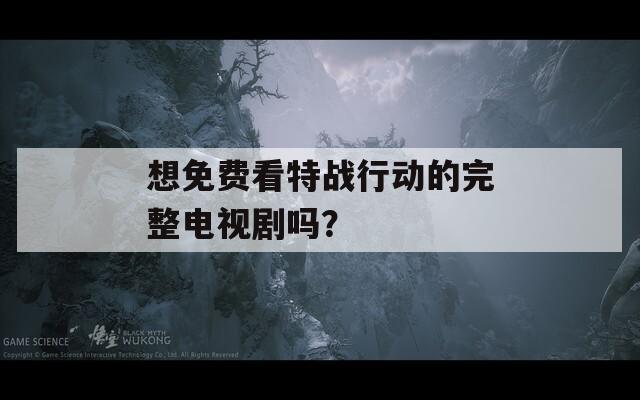 想免费看特战行动的完整电视剧吗？
